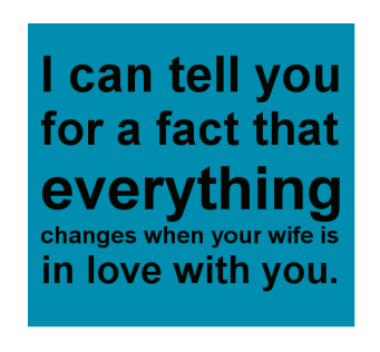 I can tell you for a fact that everything changes when your wife is in love with you
