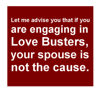Let me advise you that if you are engaging in Love Busters, your spouse is not the cause