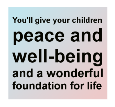 You'll give your children peace and well-being and a wonderful foundation for life